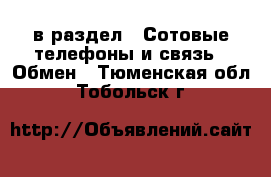  в раздел : Сотовые телефоны и связь » Обмен . Тюменская обл.,Тобольск г.